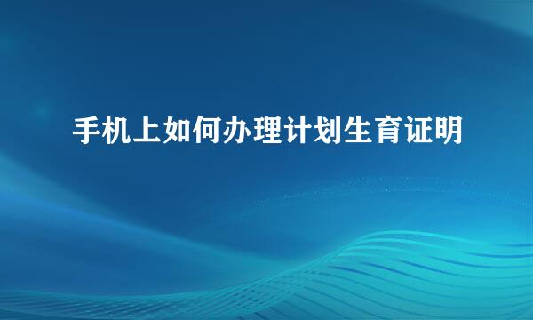 手机上如何办理计划生育证明