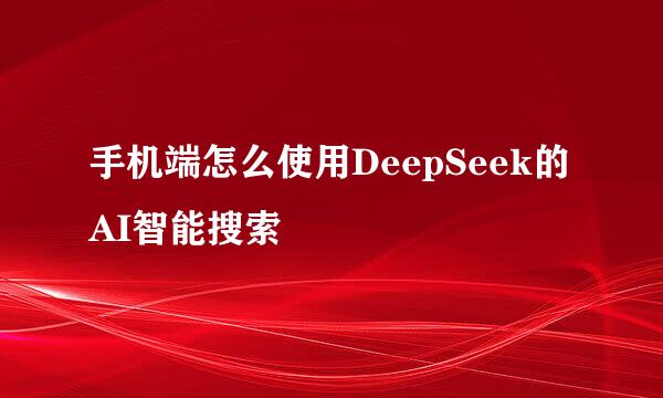 手机端怎么使用DeepSeek的AI智能搜索
