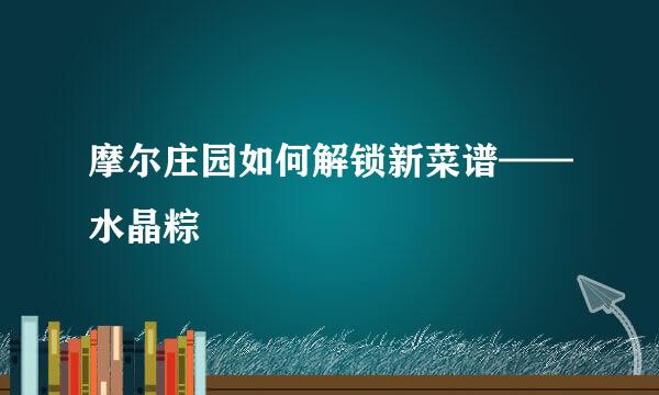 摩尔庄园如何解锁新菜谱——水晶粽