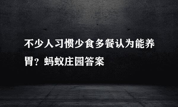 不少人习惯少食多餐认为能养胃？蚂蚁庄园答案