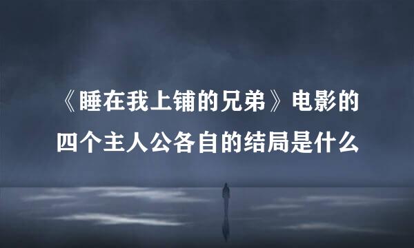 《睡在我上铺的兄弟》电影的四个主人公各自的结局是什么