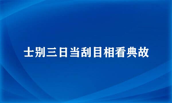 士别三日当刮目相看典故