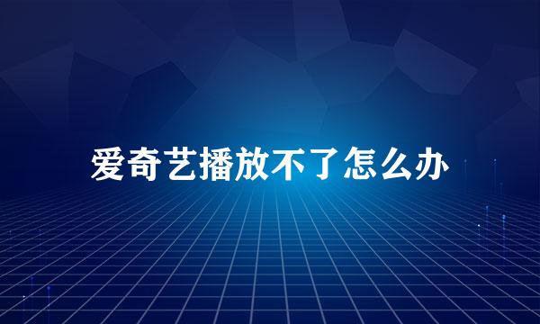 爱奇艺播放不了怎么办