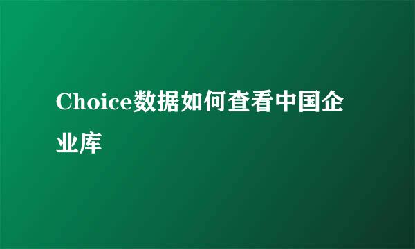 Choice数据如何查看中国企业库