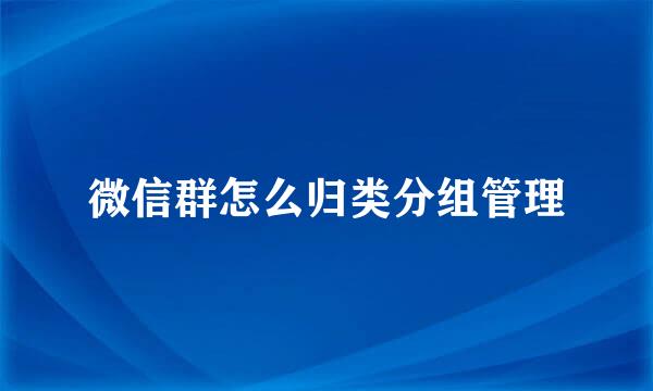 微信群怎么归类分组管理