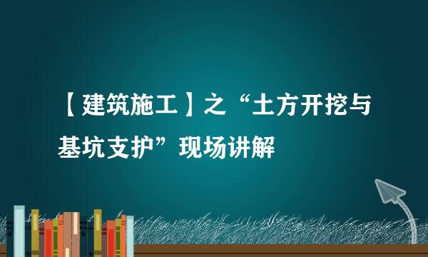 【建筑施工】之“土方开挖与基坑支护”现场讲解