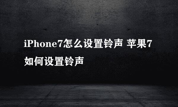 iPhone7怎么设置铃声 苹果7如何设置铃声