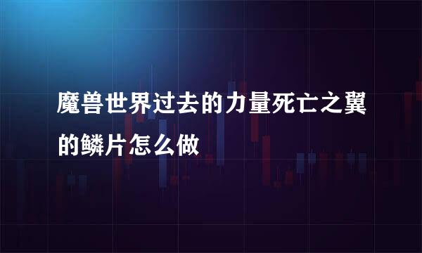 魔兽世界过去的力量死亡之翼的鳞片怎么做