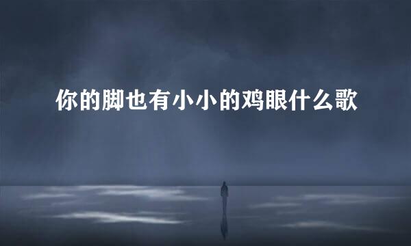 你的脚也有小小的鸡眼什么歌