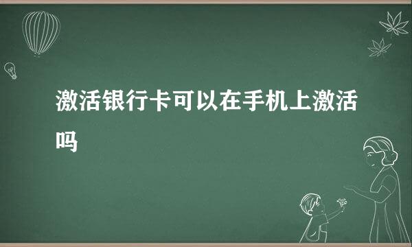 激活银行卡可以在手机上激活吗