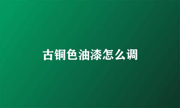 古铜色油漆怎么调