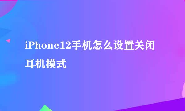 iPhone12手机怎么设置关闭耳机模式