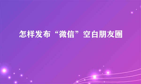 怎样发布“微信”空白朋友圈