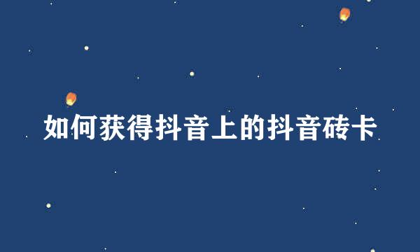 如何获得抖音上的抖音砖卡
