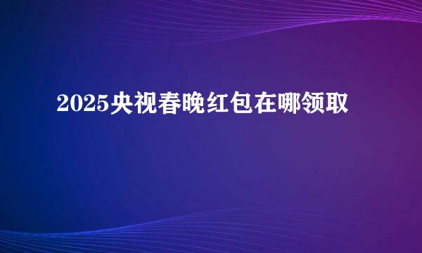 2025央视春晚红包在哪领取