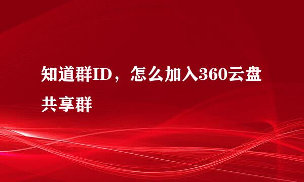 知道群ID，怎么加入360云盘共享群