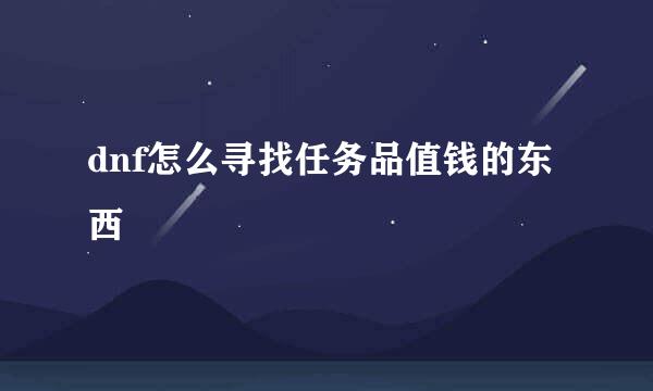 dnf怎么寻找任务品值钱的东西