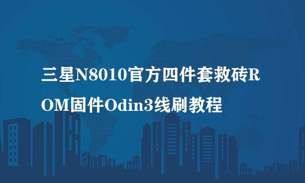 三星N8010官方四件套救砖ROM固件Odin3线刷教程