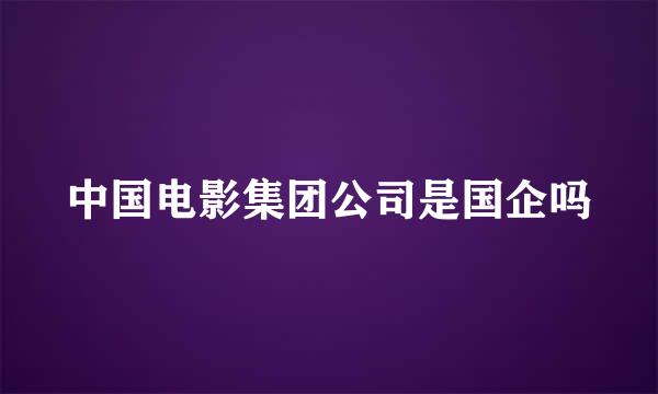 中国电影集团公司是国企吗