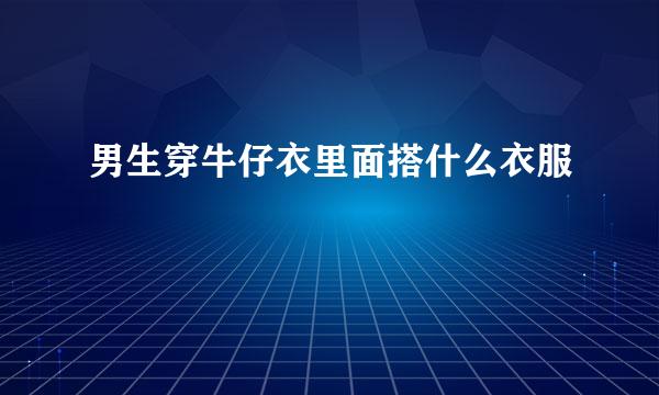 男生穿牛仔衣里面搭什么衣服