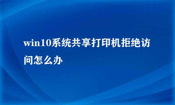 win10系统共享打印机拒绝访问怎么办