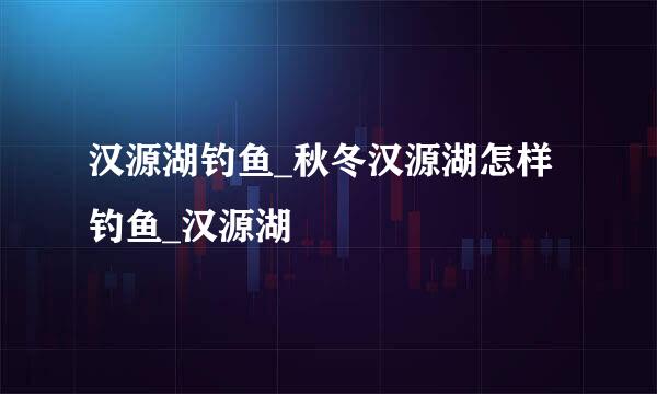 汉源湖钓鱼_秋冬汉源湖怎样钓鱼_汉源湖