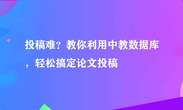 投稿难？教你利用中教数据库，轻松搞定论文投稿