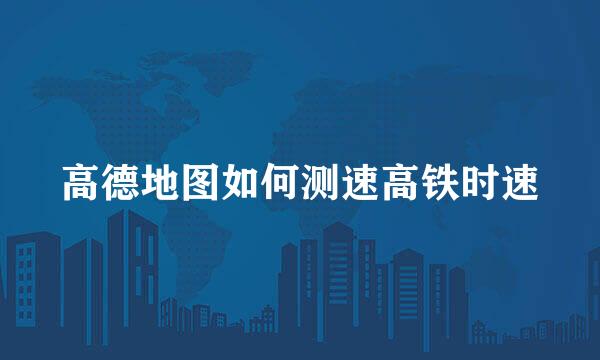 高德地图如何测速高铁时速