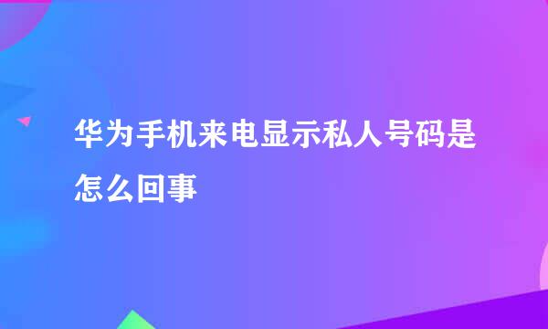 华为手机来电显示私人号码是怎么回事