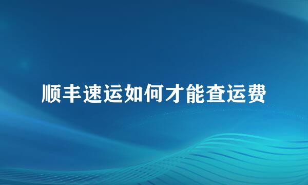 顺丰速运如何才能查运费