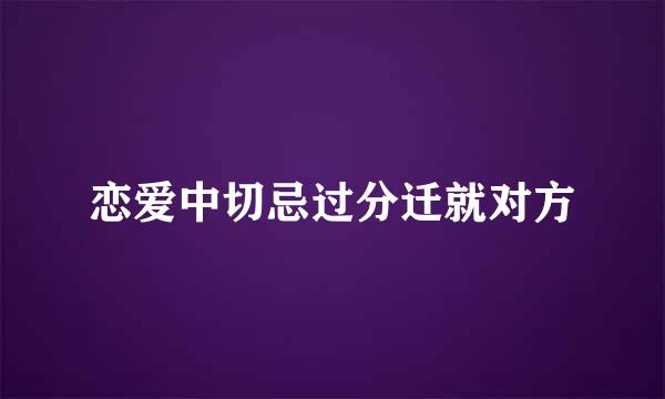 恋爱中切忌过分迁就对方