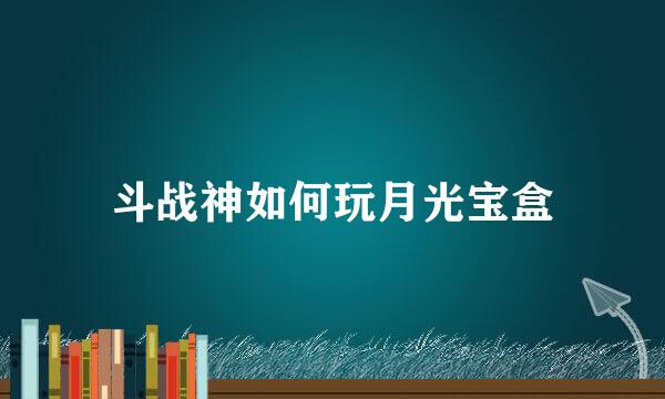 斗战神如何玩月光宝盒