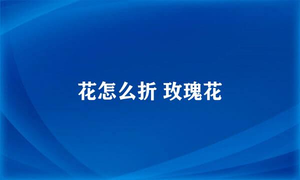 花怎么折 玫瑰花
