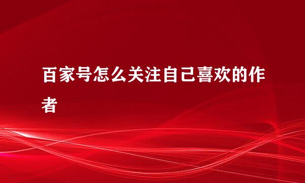 百家号怎么关注自己喜欢的作者