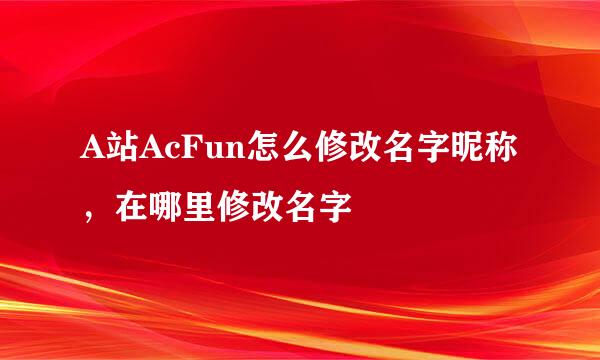 A站AcFun怎么修改名字昵称，在哪里修改名字