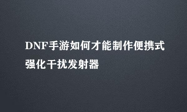 DNF手游如何才能制作便携式强化干扰发射器
