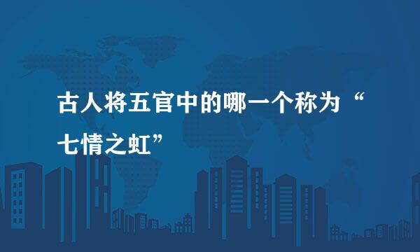 古人将五官中的哪一个称为“七情之虹”
