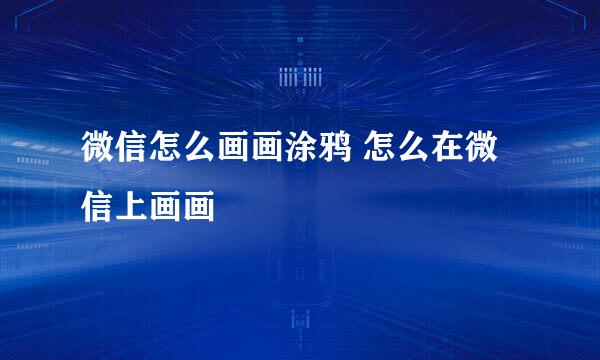 微信怎么画画涂鸦 怎么在微信上画画