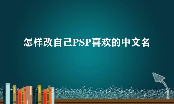 怎样改自己PSP喜欢的中文名