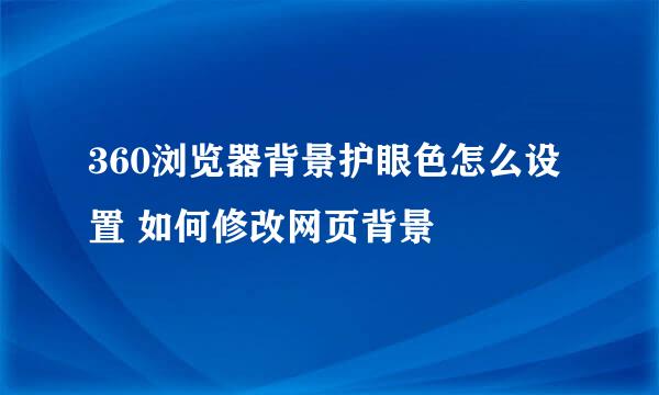 360浏览器背景护眼色怎么设置 如何修改网页背景