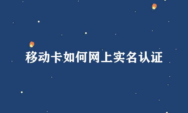 移动卡如何网上实名认证