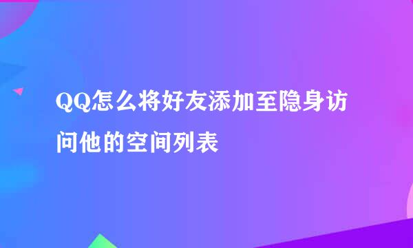 QQ怎么将好友添加至隐身访问他的空间列表
