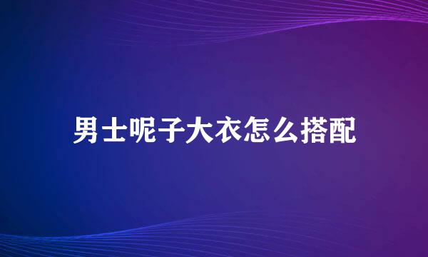 男士呢子大衣怎么搭配