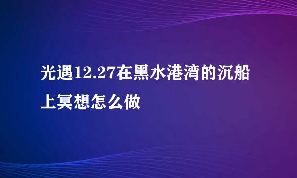 光遇12.27在黑水港湾的沉船上冥想怎么做