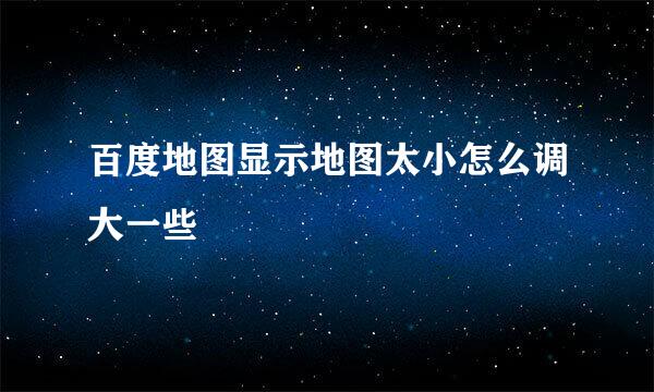 百度地图显示地图太小怎么调大一些