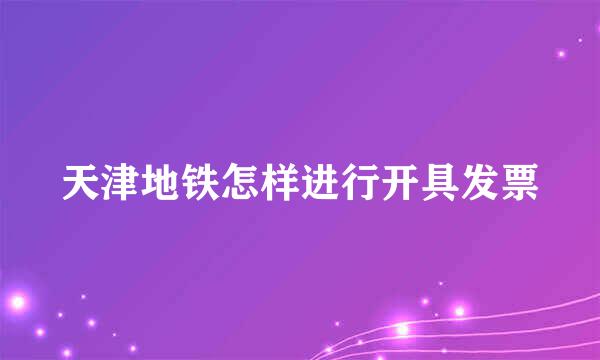 天津地铁怎样进行开具发票