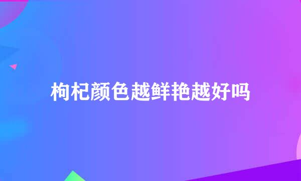 枸杞颜色越鲜艳越好吗
