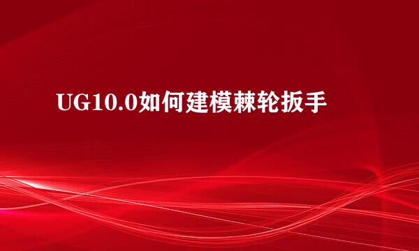 UG10.0如何建模棘轮扳手