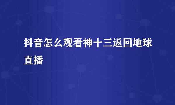 抖音怎么观看神十三返回地球直播