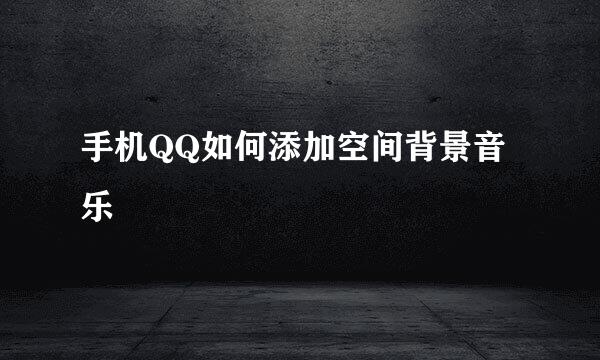 手机QQ如何添加空间背景音乐